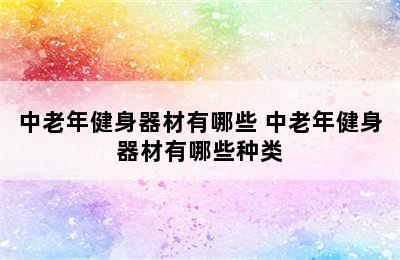 中老年健身器材有哪些 中老年健身器材有哪些种类